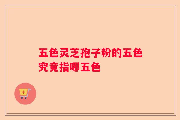 五色灵芝孢子粉的五色究竟指哪五色