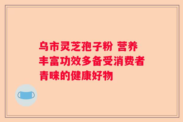 乌市灵芝孢子粉 营养丰富功效多备受消费者青睐的健康好物