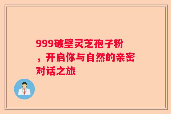 999破壁灵芝孢子粉，开启你与自然的亲密对话之旅
