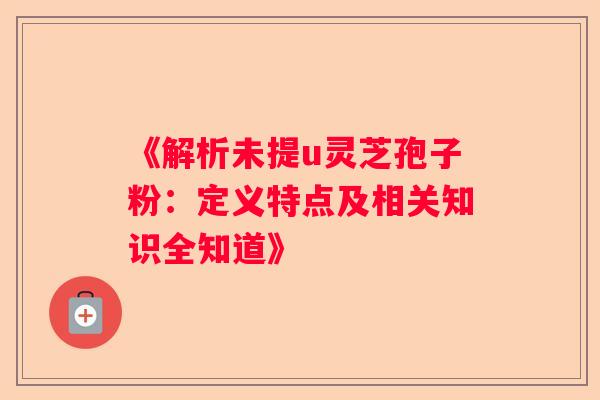 《解析未提u灵芝孢子粉：定义特点及相关知识全知道》