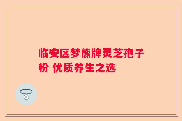 临安区梦熊牌灵芝孢子粉 优质养生之选