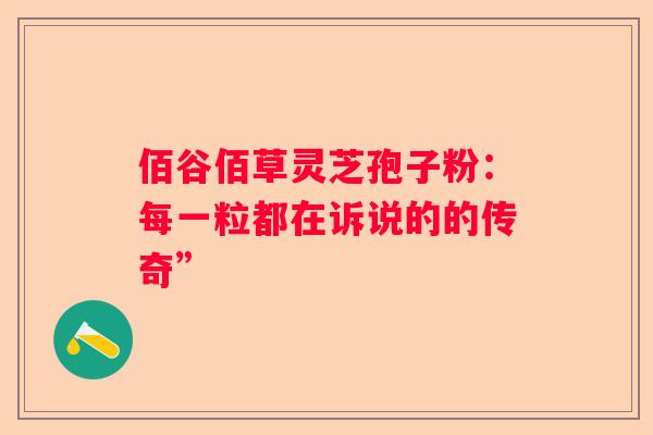 佰谷佰草灵芝孢子粉：每一粒都在诉说的的传奇”