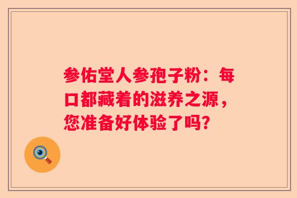 参佑堂人参孢子粉：每口都藏着的滋养之源，您准备好体验了吗？