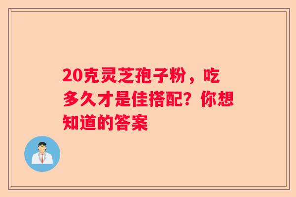 20克灵芝孢子粉，吃多久才是佳搭配？你想知道的答案
