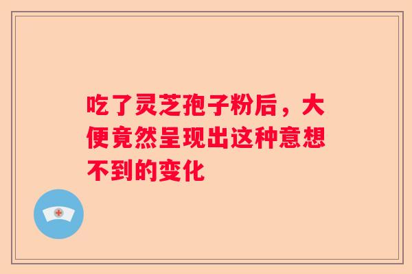 吃了灵芝孢子粉后，大便竟然呈现出这种意想不到的变化