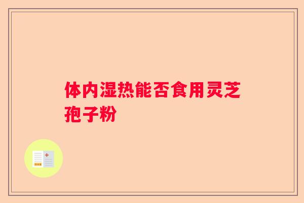体内湿热能否食用灵芝孢子粉 体内湿热能否食用灵芝孢子粉