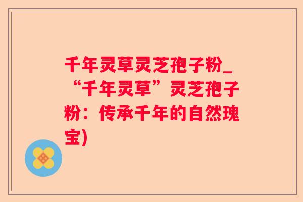 千年灵草灵芝孢子粉_“千年灵草”灵芝孢子粉：传承千年的自然瑰宝)