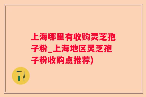 上海哪里有收购灵芝孢子粉_上海地区灵芝孢子粉收购点推荐)
