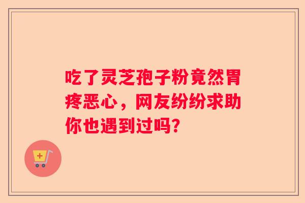吃了灵芝孢子粉竟然胃疼恶心，网友纷纷求助你也遇到过吗？