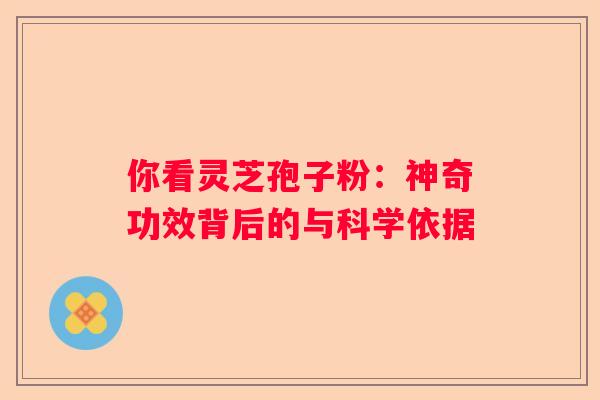 你看灵芝孢子粉:神奇功效背后的与科学依据 你看灵芝孢子粉:神奇功效背后的与科学依据