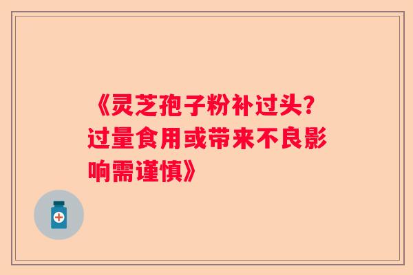 《灵芝孢子粉补过头？过量食用或带来不良影响需谨慎》