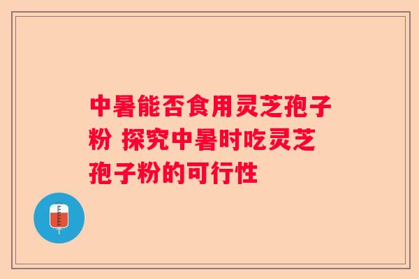 中暑能否食用灵芝孢子粉 探究中暑时吃灵芝孢子粉的可行性