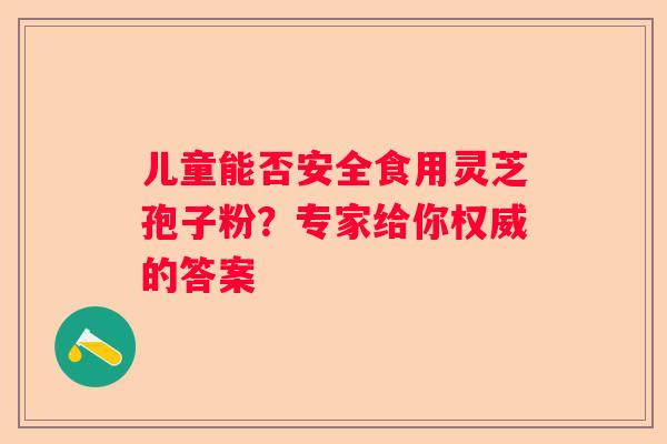 儿童能否安全食用灵芝孢子粉？专家给你权威的答案