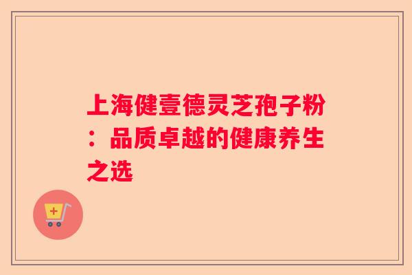 上海健壹德灵芝孢子粉：品质卓越的健康养生之选