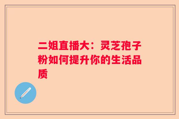 二姐直播大：灵芝孢子粉如何提升你的生活品质