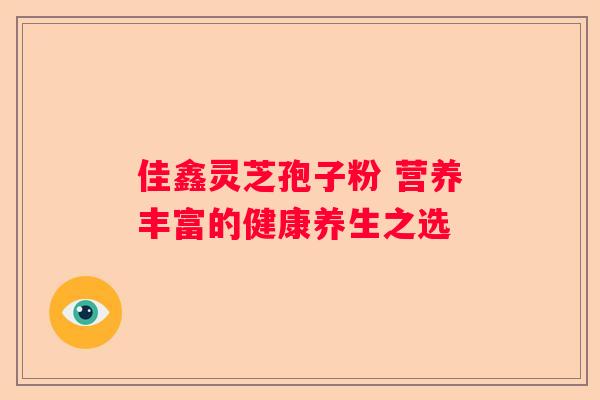 佳鑫灵芝孢子粉 营养丰富的健康养生之选
