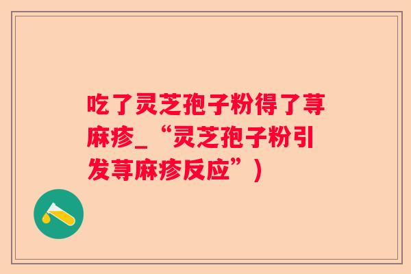 吃了灵芝孢子粉得了荨麻疹_“灵芝孢子粉引发荨麻疹反应”)