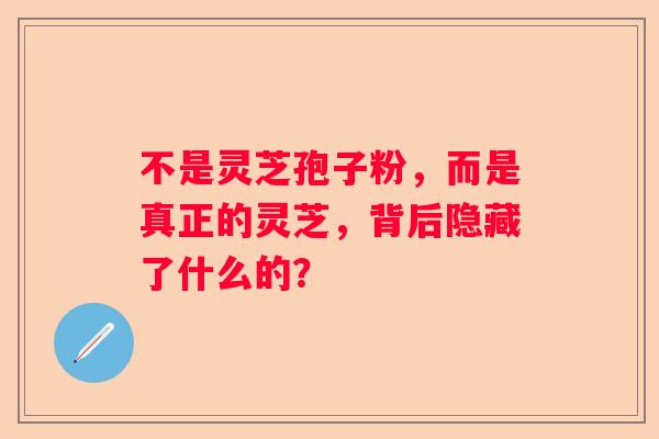 不是灵芝孢子粉，而是真正的灵芝，背后隐藏了什么的？