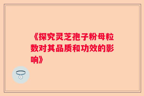 《探究灵芝孢子粉母粒数对其品质和功效的影响》