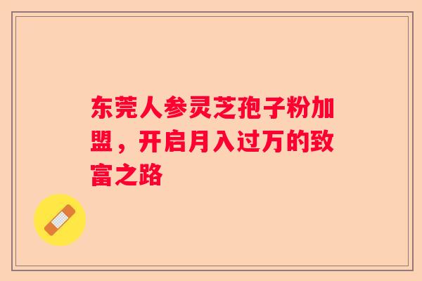 东莞人参灵芝孢子粉加盟，开启月入过万的致富之路