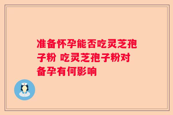 准备怀孕能否吃灵芝孢子粉 吃灵芝孢子粉对备孕有何影响 准备怀孕能否吃灵芝孢子粉 吃灵芝孢子粉对备孕有何影响