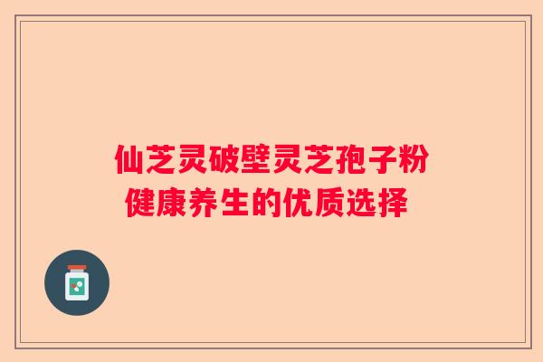 仙芝灵破壁灵芝孢子粉 健康养生的优质选择
