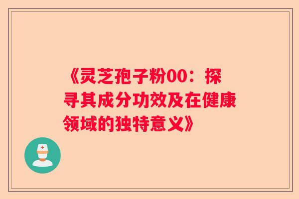 《灵芝孢子粉00:探寻其成分功效及在健康领域的独特意义》 《灵芝孢子粉00:探寻其成分功效及在健康领域的独特意义》