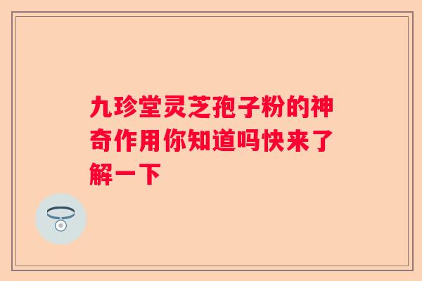 九珍堂灵芝孢子粉的神奇作用你知道吗快来了解一下 九珍堂灵芝孢子粉的神奇作用你知道吗快来了解一下