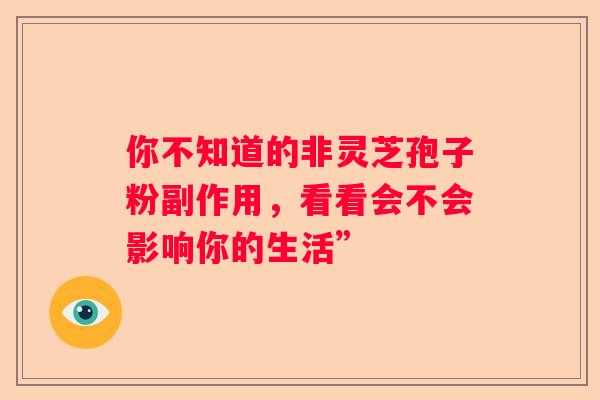 你不知道的非灵芝孢子粉副作用，看看会不会影响你的生活”
