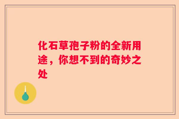 化石草孢子粉的全新用途，你想不到的奇妙之处