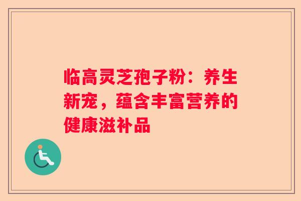 临高灵芝孢子粉：养生新宠，蕴含丰富营养的健康滋补品