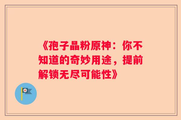 《孢子晶粉原神：你不知道的奇妙用途，提前解锁无尽可能性》