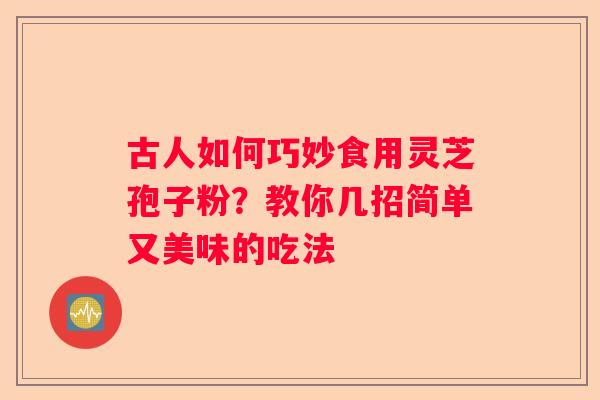 古人如何巧妙食用灵芝孢子粉？教你几招简单又美味的吃法