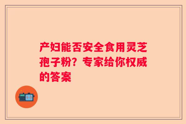 产妇能否安全食用灵芝孢子粉？专家给你权威的答案
