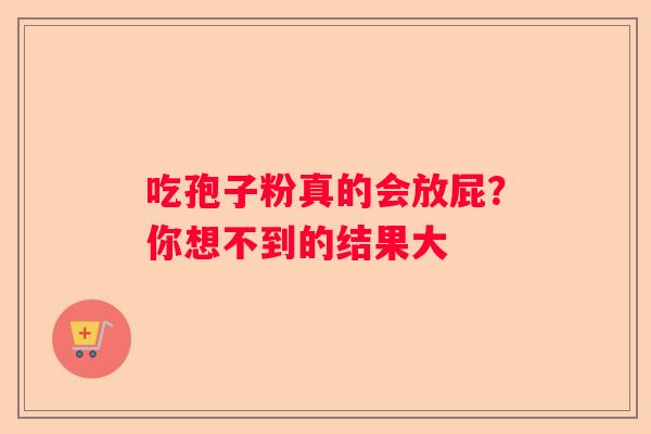 吃孢子粉真的会放屁?你想不到的结果大 吃孢子粉真的会放屁?你想不到的结果大