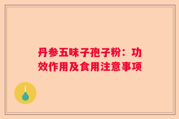 丹参五味子孢子粉：功效作用及食用注意事项