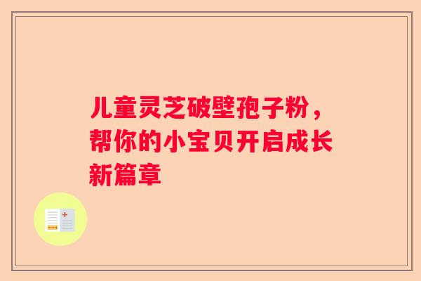 儿童灵芝破壁孢子粉，帮你的小宝贝开启成长新篇章
