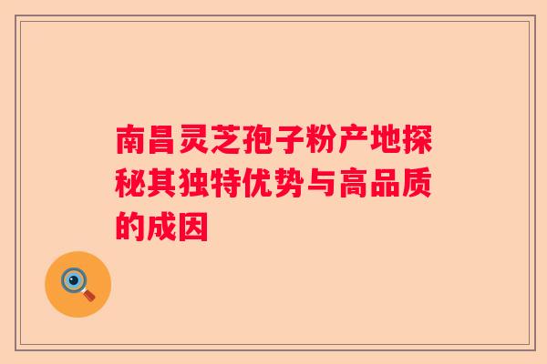 南昌灵芝孢子粉产地探秘其独特优势与高品质的成因