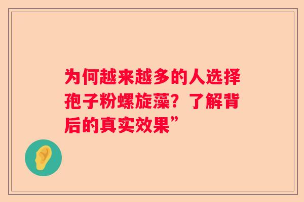 为何越来越多的人选择孢子粉螺旋藻？了解背后的真实效果”
