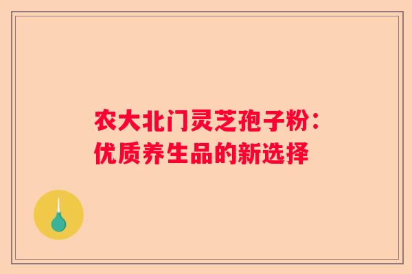 农大北门灵芝孢子粉：优质养生品的新选择