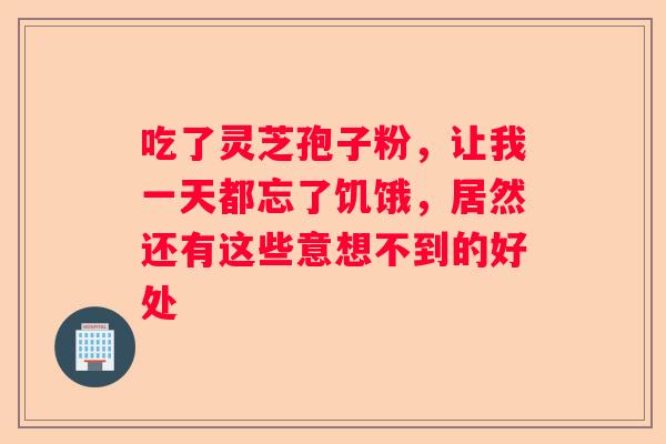 吃了灵芝孢子粉，让我一天都忘了饥饿，居然还有这些意想不到的好处