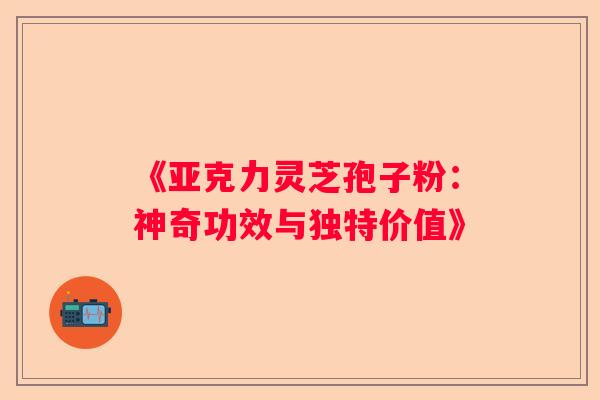 《亚克力灵芝孢子粉：神奇功效与独特价值》