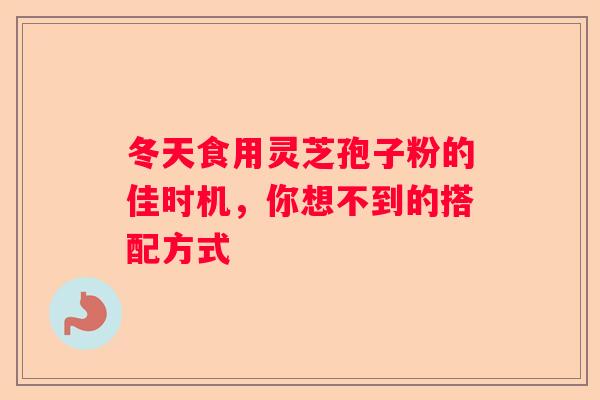 冬天食用灵芝孢子粉的佳时机，你想不到的搭配方式