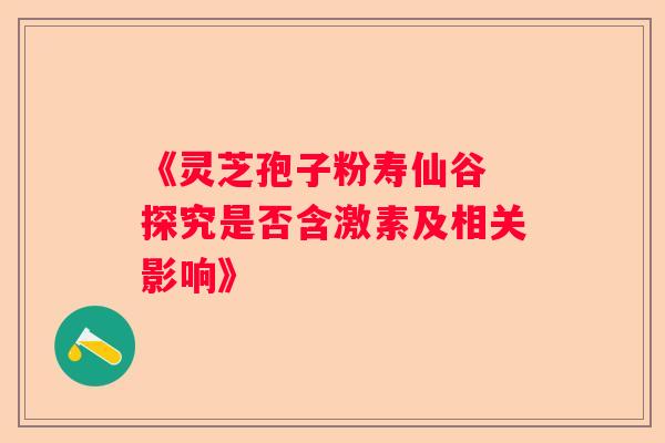 《灵芝孢子粉寿仙谷 探究是否含激素及相关影响》