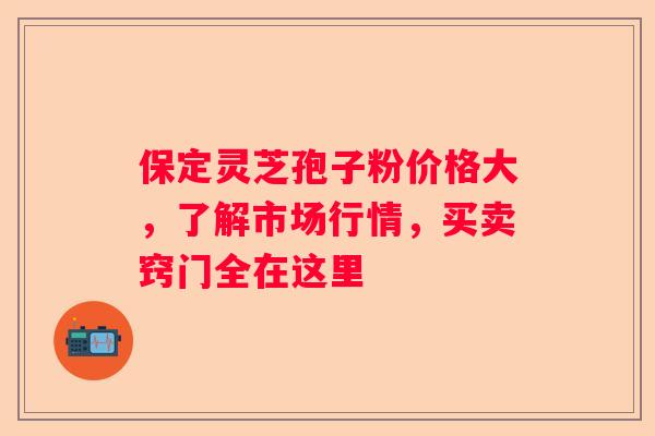 保定灵芝孢子粉价格大，了解市场行情，买卖窍门全在这里