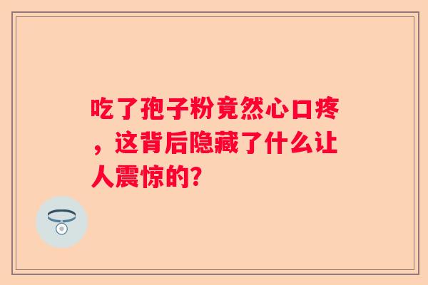 吃了孢子粉竟然心口疼，这背后隐藏了什么让人震惊的？
