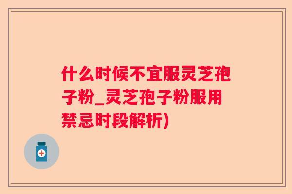 什么时候不宜服灵芝孢子粉_灵芝孢子粉服用禁忌时段解析)