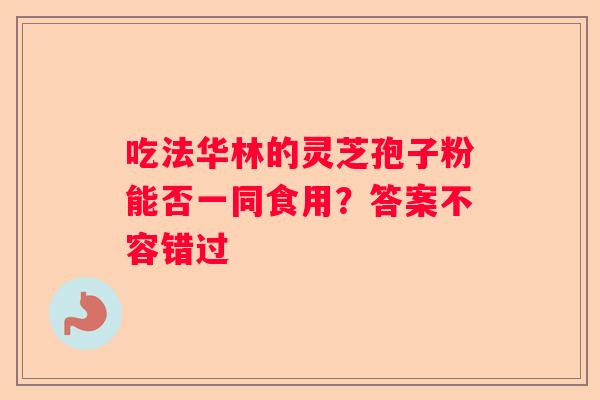 吃法华林的灵芝孢子粉能否一同食用？答案不容错过