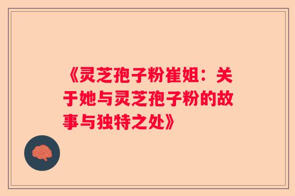 《灵芝孢子粉崔姐：关于她与灵芝孢子粉的故事与独特之处》