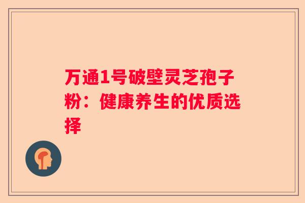 万通1号破壁灵芝孢子粉：健康养生的优质选择